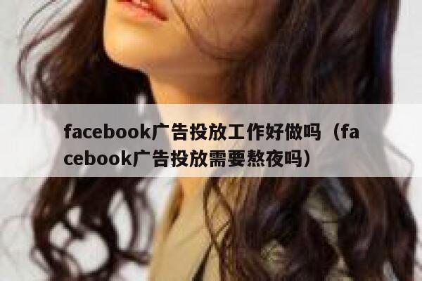 facebook广告投放工作好做吗（facebook广告投放需要熬夜吗） 第1张
