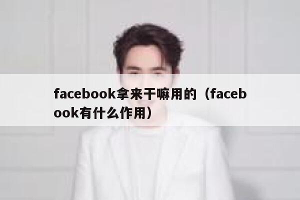facebook拿来干嘛用的（facebook有什么作用） 第1张