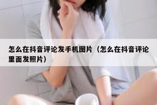 怎么在抖音评论发手机图片（怎么在抖音评论里面发照片） 第1张