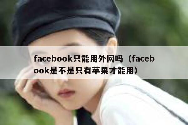 facebook只能用外网吗(facebook是不是只有苹果才能用) 第1张 facebook只能用外网吗(facebook是不是只有苹果才能用) 第1张