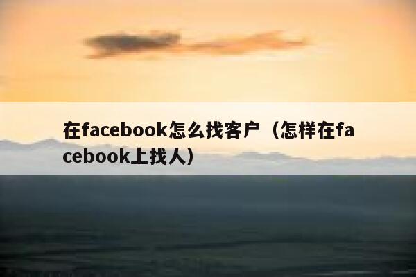 在facebook怎么找客户(怎样在facebook上找人) 第1张 在facebook怎么找客户(怎样在facebook上找人) 第1张