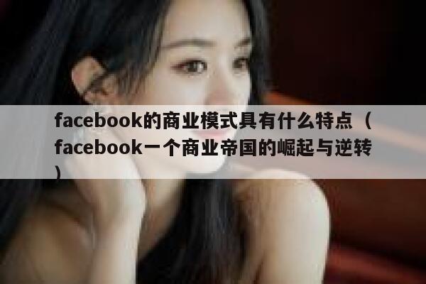 facebook的商业模式具有什么特点(facebook一个商业帝国的崛起与逆转) 第1张 facebook的商业模式具有什么特点(facebook一个商业帝国的崛起与逆转) 第1张