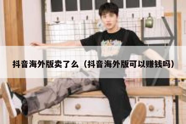 抖音海外版卖了么（抖音海外版可以赚钱吗） 第1张