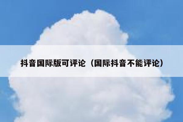 抖音国际版可评论（国际抖音不能评论） 第1张