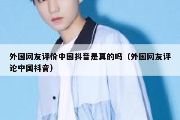 外国网友评价中国抖音是真的吗（外国网友评论中国抖音） 第1张