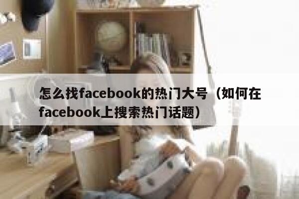 怎么找facebook的热门大号（如何在facebook上搜索热门话题） 第1张