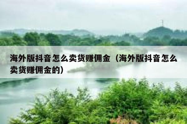 海外版抖音怎么卖货赚佣金（海外版抖音怎么卖货赚佣金的） 第1张