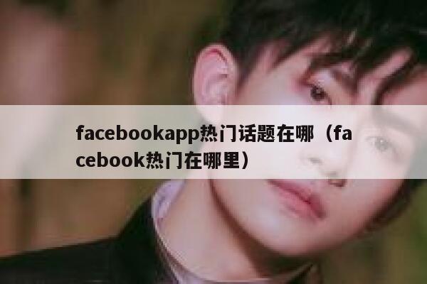 facebookapp热门话题在哪（facebook热门在哪里） 第1张