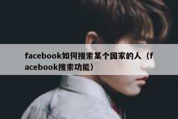 facebook如何搜索某个国家的人（facebook搜索功能） 第1张