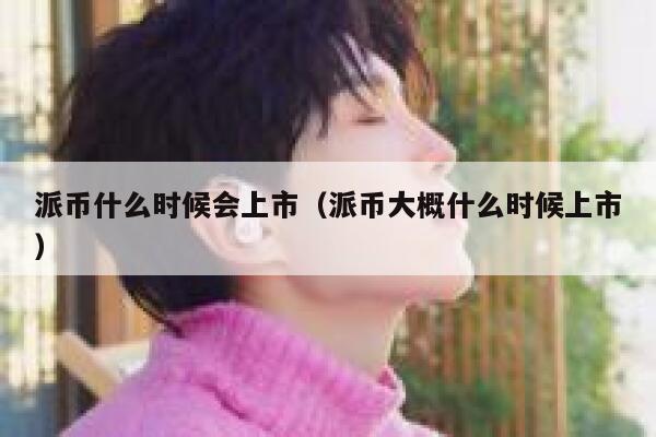 派币什么时候会上市（派币大概什么时候上市） 第1张