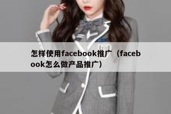 怎样使用facebook推广(facebook怎么做产品推广) 第1张 怎样使用facebook推广(facebook怎么做产品推广) 第1张