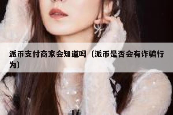 派币支付商家会知道吗(派币是否会有诈骗行为) 第1张 派币支付商家会知道吗(派币是否会有诈骗行为) 第1张