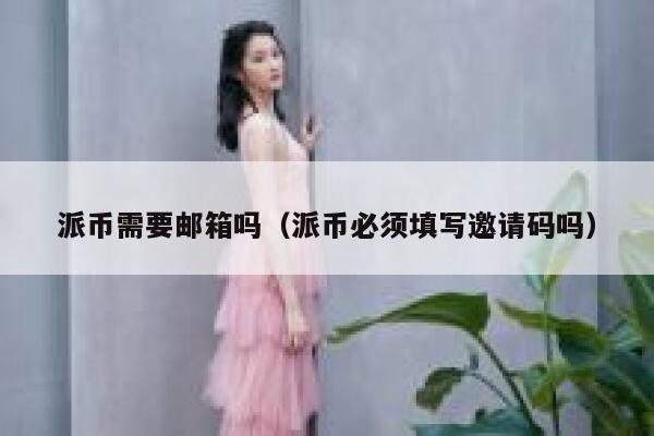 派币需要邮箱吗（派币必须填写邀请码吗） 第1张