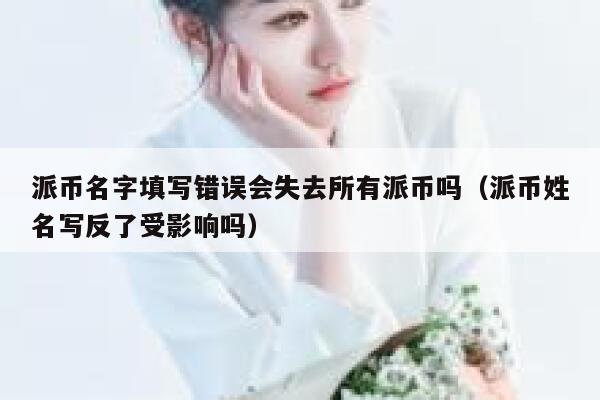 派币名字填写错误会失去所有派币吗(派币姓名写反了受影响吗) 第1张 派币名字填写错误会失去所有派币吗(派币姓名写反了受影响吗) 第1张