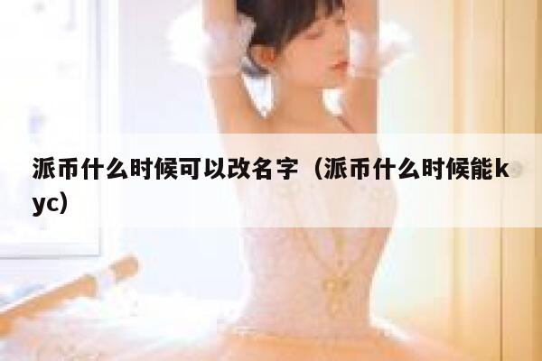 派币什么时候可以改名字(派币什么时候能kyc) 第1张 派币什么时候可以改名字(派币什么时候能kyc) 第1张