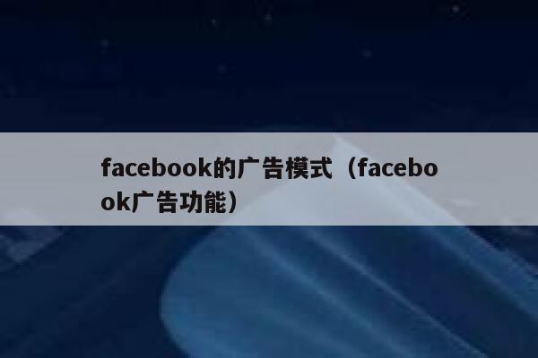 facebook的广告模式(facebook广告功能) 第1张 facebook的广告模式(facebook广告功能) 第1张