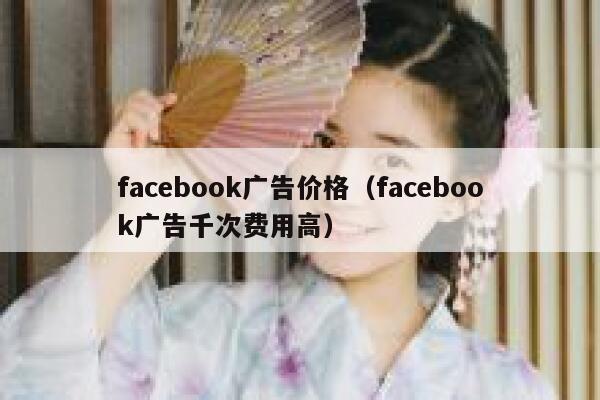 facebook广告价格(facebook广告千次费用高) 第1张 facebook广告价格(facebook广告千次费用高) 第1张