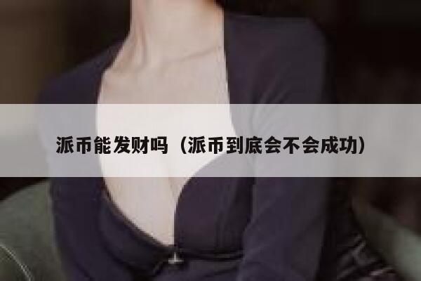 派币能发财吗（派币到底会不会成功） 第1张