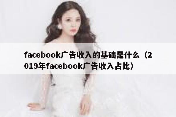 facebook广告收入的基础是什么(2019年facebook广告收入占比) 第1张 facebook广告收入的基础是什么(2019年facebook广告收入占比) 第1张