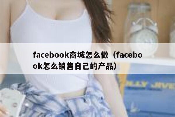facebook商城怎么做(facebook怎么销售自己的产品) 第1张 facebook商城怎么做(facebook怎么销售自己的产品) 第1张