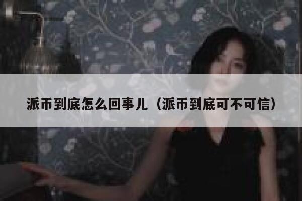 派币到底怎么回事儿（派币到底可不可信） 第1张