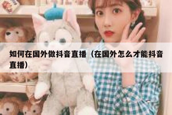 如何在国外做抖音直播（在国外怎么才能抖音直播） 第1张