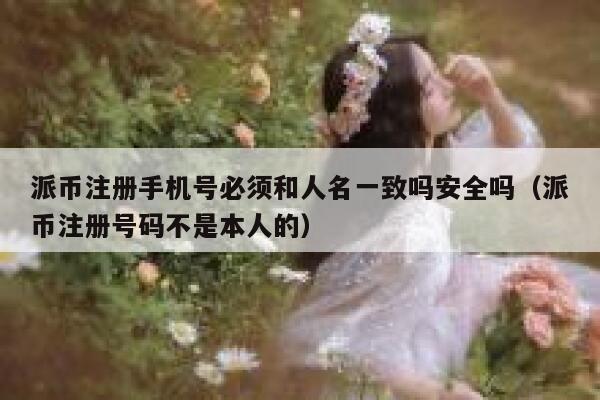 派币注册手机号必须和人名一致吗安全吗(派币注册号码不是本人的) 第1张 派币注册手机号必须和人名一致吗安全吗(派币注册号码不是本人的) 第1张