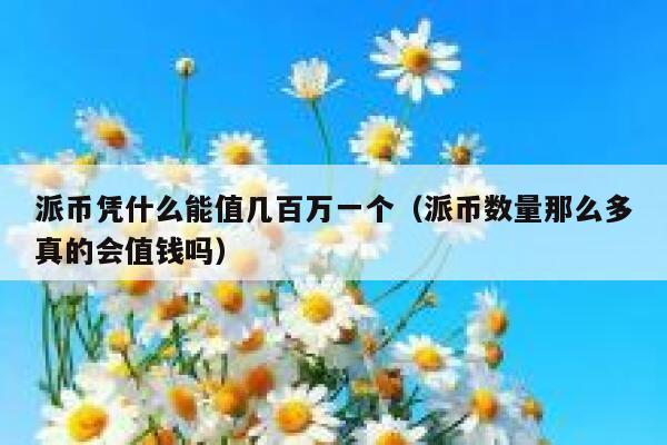 派币凭什么能值几百万一个(派币数量那么多真的会值钱吗) 第1张 派币凭什么能值几百万一个(派币数量那么多真的会值钱吗) 第1张