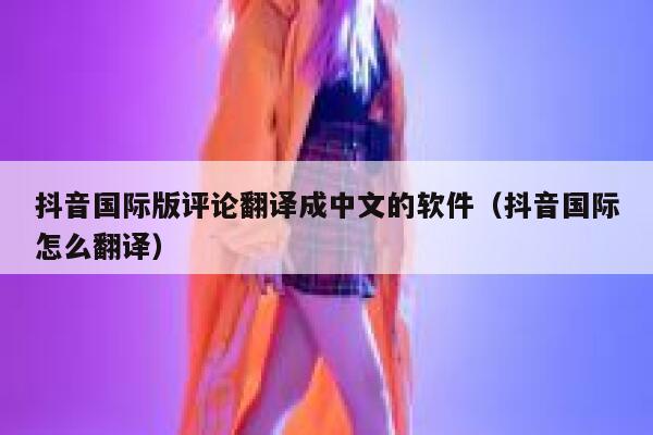 抖音国际版评论翻译成中文的软件(抖音国际怎么翻译) 第1张 抖音国际版评论翻译成中文的软件(抖音国际怎么翻译) 第1张