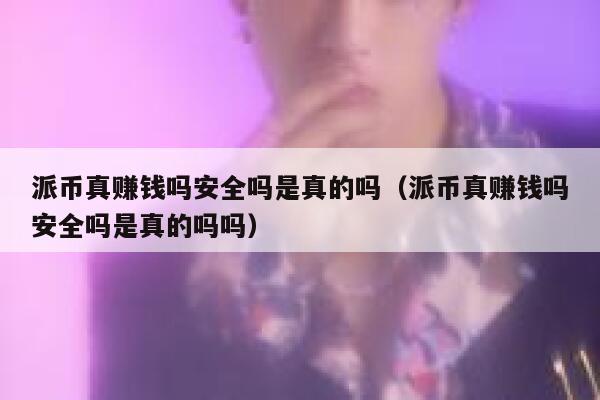 派币真赚钱吗安全吗是真的吗(派币真赚钱吗安全吗是真的吗吗) 第1张 派币真赚钱吗安全吗是真的吗(派币真赚钱吗安全吗是真的吗吗) 第1张