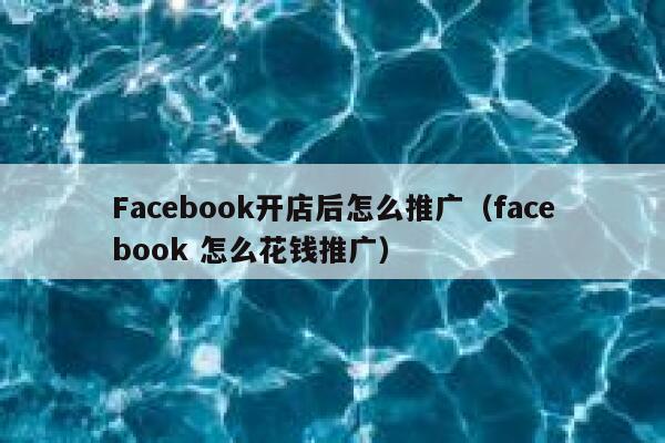 Facebook开店后怎么推广(facebook 怎么花钱推广) 第1张 Facebook开店后怎么推广(facebook 怎么花钱推广) 第1张