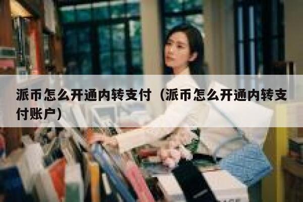 派币怎么开通内转支付(派币怎么开通内转支付账户) 第1张 派币怎么开通内转支付(派币怎么开通内转支付账户) 第1张