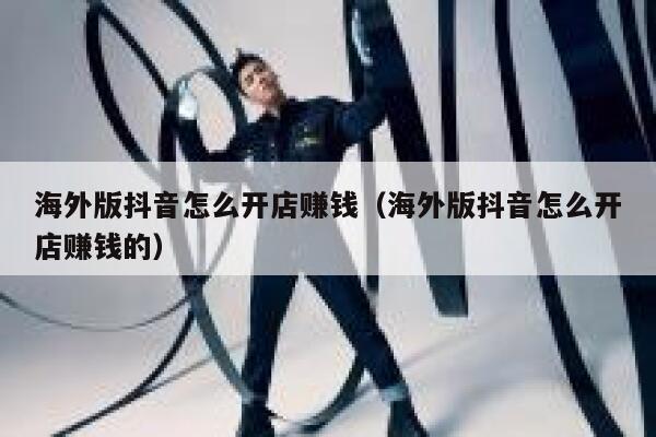 海外版抖音怎么开店赚钱(海外版抖音怎么开店赚钱的) 第1张 海外版抖音怎么开店赚钱(海外版抖音怎么开店赚钱的) 第1张