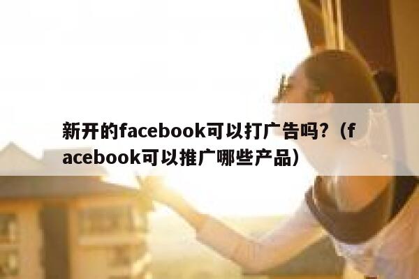 新开的facebook可以打广告吗?(facebook可以推广哪些产品) 第1张 新开的facebook可以打广告吗?(facebook可以推广哪些产品) 第1张