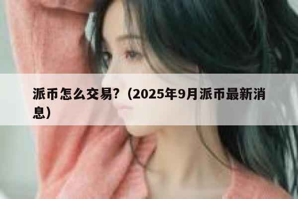 派币怎么交易?(2025年9月派币最新消息) 第1张 派币怎么交易?(2025年9月派币最新消息) 第1张