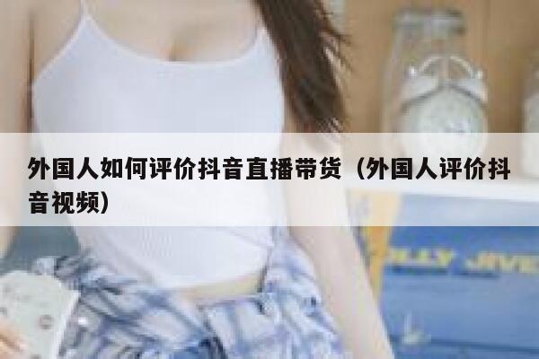 外国人如何评价抖音直播带货(外国人评价抖音视频) 第1张 外国人如何评价抖音直播带货(外国人评价抖音视频) 第1张