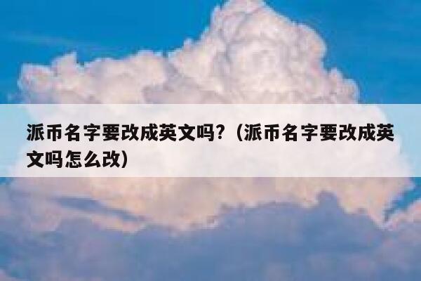 派币名字要改成英文吗?(派币名字要改成英文吗怎么改) 第1张 派币名字要改成英文吗?(派币名字要改成英文吗怎么改) 第1张
