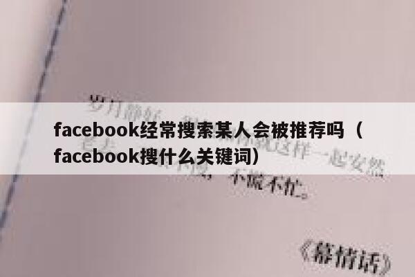 facebook经常搜索某人会被推荐吗(facebook搜什么关键词) 第1张 facebook经常搜索某人会被推荐吗(facebook搜什么关键词) 第1张