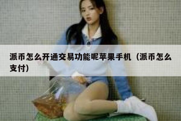 派币怎么开通交易功能呢苹果手机(派币怎么支付) 第1张 派币怎么开通交易功能呢苹果手机(派币怎么支付) 第1张