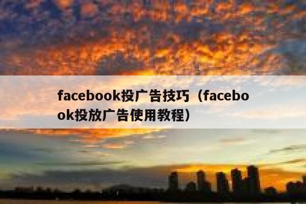facebook投广告技巧（facebook投放广告使用教程） 第1张