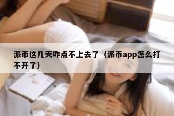 派币这几天咋点不上去了(派币app怎么打不开了) 第1张 派币这几天咋点不上去了(派币app怎么打不开了) 第1张