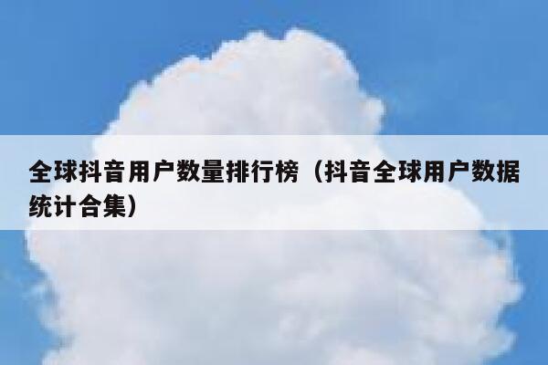 全球抖音用户数量排行榜(抖音全球用户数据统计合集) 第1张 全球抖音用户数量排行榜(抖音全球用户数据统计合集) 第1张