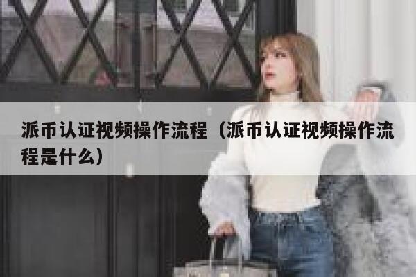 派币认证视频操作流程(派币认证视频操作流程是什么) 第1张 派币认证视频操作流程(派币认证视频操作流程是什么) 第1张