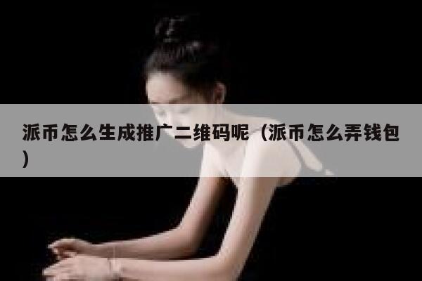 派币怎么生成推广二维码呢(派币怎么弄钱包) 第1张 派币怎么生成推广二维码呢(派币怎么弄钱包) 第1张
