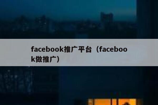 facebook推广平台(facebook做推广) 第1张 facebook推广平台(facebook做推广) 第1张