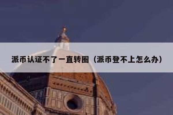 派币认证不了一直转圈(派币登不上怎么办) 第1张 派币认证不了一直转圈(派币登不上怎么办) 第1张