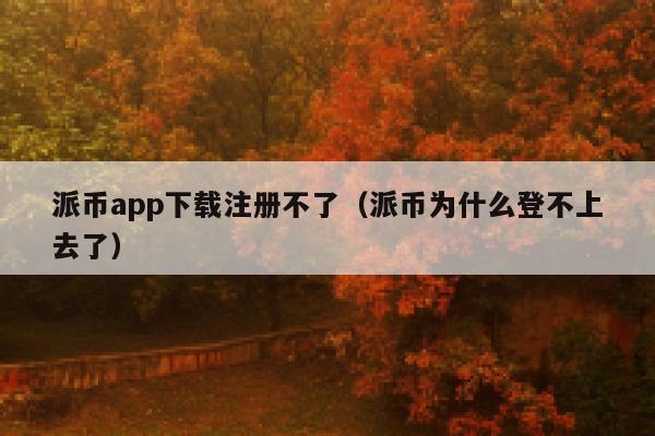 派币app下载注册不了(派币为什么登不上去了) 第1张 派币app下载注册不了(派币为什么登不上去了) 第1张