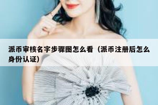派币审核名字步骤图怎么看（派币注册后怎么身份认证） 第1张