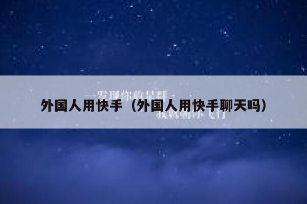 外国人用快手（外国人用快手聊天吗） 第1张