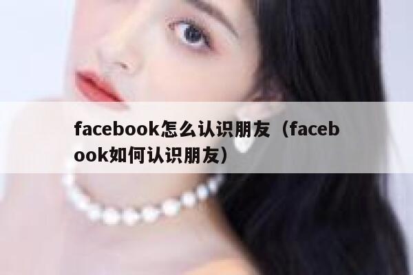 facebook怎么认识朋友（facebook如何认识朋友） 第1张